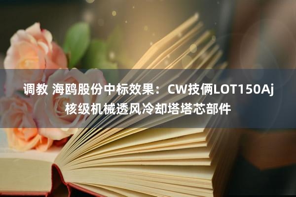 调教 海鸥股份中标效果：CW技俩LOT150Aj核级机械透风冷却塔塔芯部件