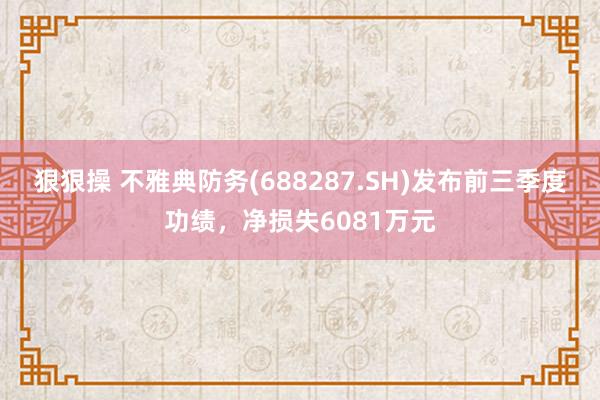 狠狠操 不雅典防务(688287.SH)发布前三季度功绩，净损失6081万元