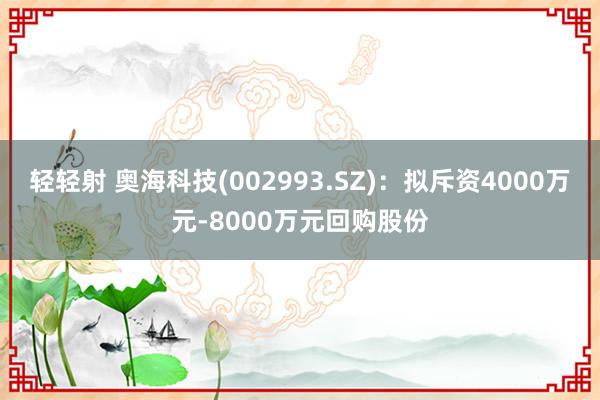 轻轻射 奥海科技(002993.SZ)：拟斥资4000万元-8000万元回购股份