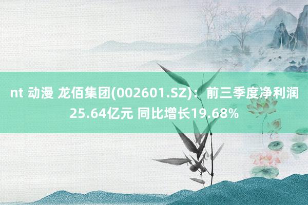 nt 动漫 龙佰集团(002601.SZ)：前三季度净利润25.64亿元 同比增长19.68%