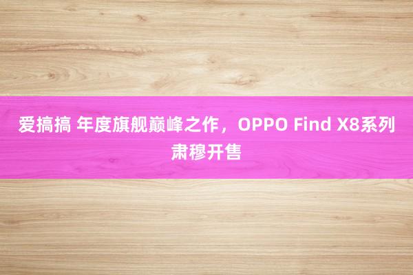 爱搞搞 年度旗舰巅峰之作，OPPO Find X8系列肃穆开售