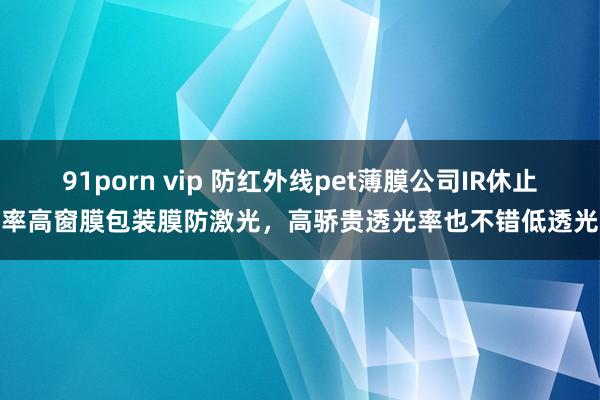 91porn vip 防红外线pet薄膜公司IR休止率高窗膜包装膜防激光，高骄贵透光率也不错低透光