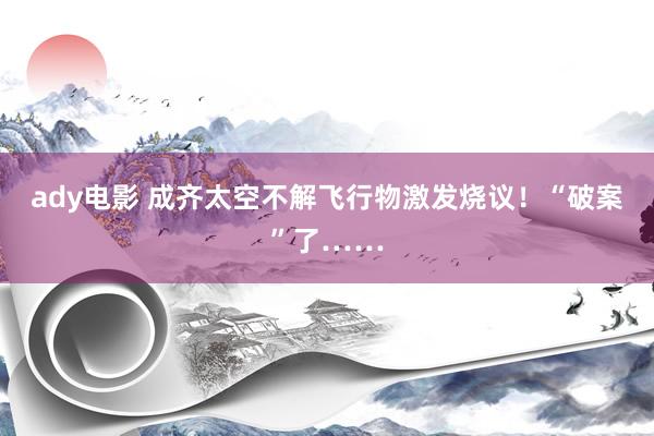 ady电影 成齐太空不解飞行物激发烧议！“破案”了……