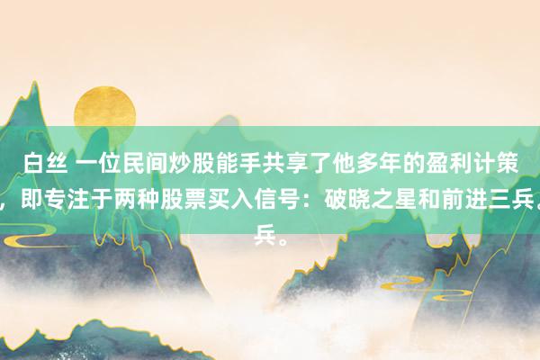 白丝 一位民间炒股能手共享了他多年的盈利计策，即专注于两种股票买入信号：破晓之星和前进三兵。