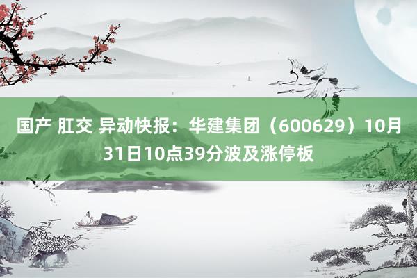 国产 肛交 异动快报：华建集团（600629）10月31日10点39分波及涨停板