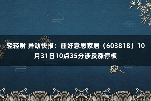 轻轻射 异动快报：曲好意思家居（603818）10月31日10点35分涉及涨停板