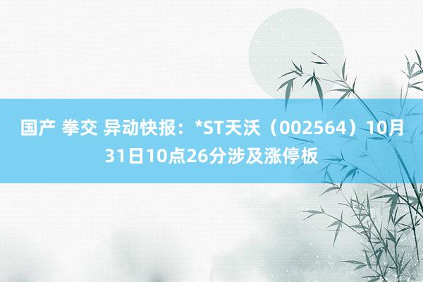 国产 拳交 异动快报：*ST天沃（002564）10月31日10点26分涉及涨停板