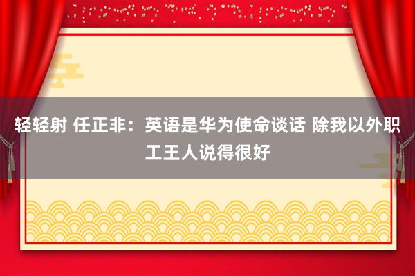 轻轻射 任正非：英语是华为使命谈话 除我以外职工王人说得很好