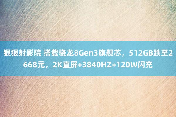 狠狠射影院 搭载骁龙8Gen3旗舰芯，512GB跌至2668元，2K直屏+3840HZ+120W闪充