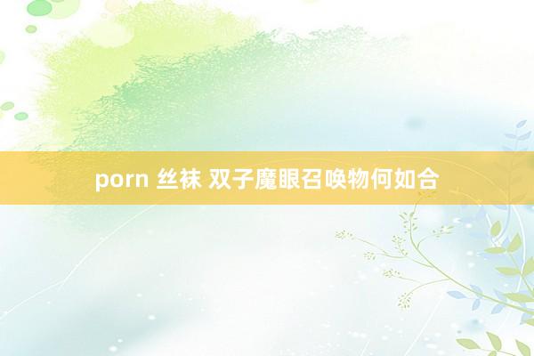 porn 丝袜 双子魔眼召唤物何如合