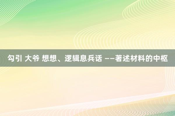 勾引 大爷 想想、逻辑息兵话 ——著述材料的中枢