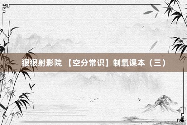 狠狠射影院 【空分常识】制氧课本（三）