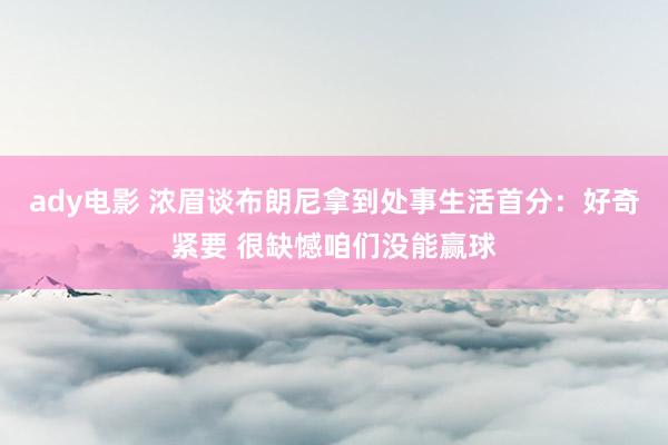 ady电影 浓眉谈布朗尼拿到处事生活首分：好奇紧要 很缺憾咱们没能赢球