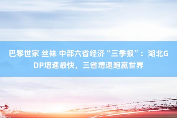 巴黎世家 丝袜 中部六省经济“三季报”：湖北GDP增速最快，三省增速跑赢世界