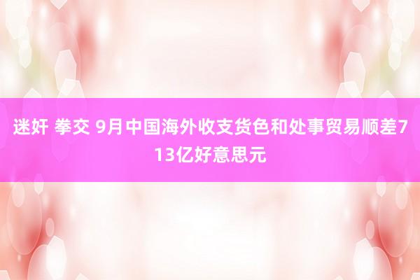 迷奸 拳交 9月中国海外收支货色和处事贸易顺差713亿好意思元