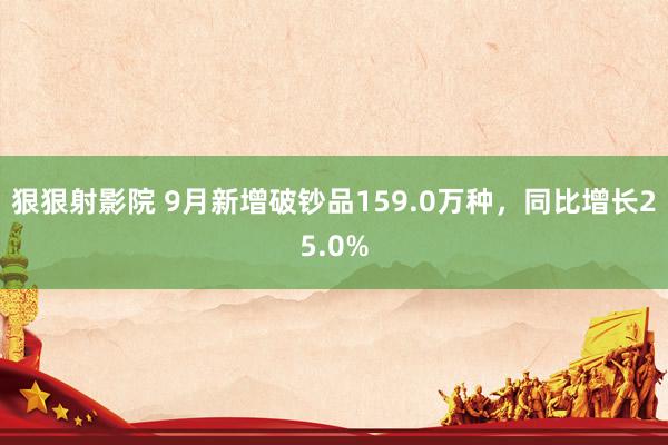 狠狠射影院 9月新增破钞品159.0万种，同比增长25.0%