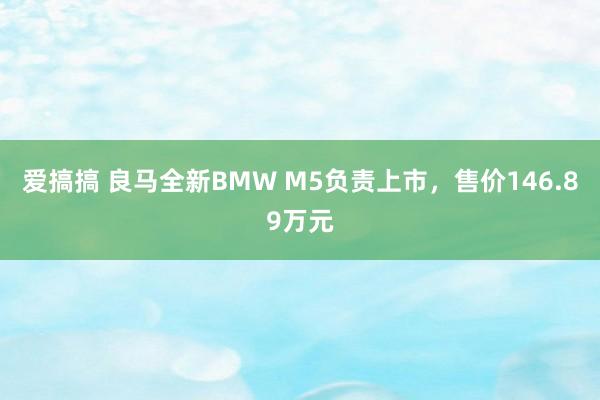 爱搞搞 良马全新BMW M5负责上市，售价146.89万元