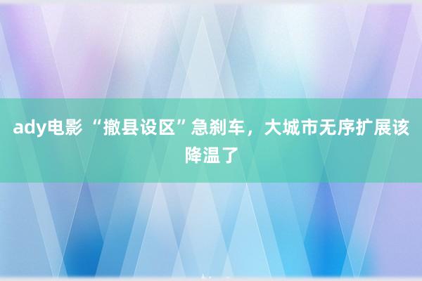 ady电影 “撤县设区”急刹车，大城市无序扩展该降温了