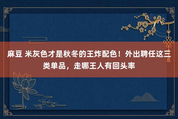 麻豆 米灰色才是秋冬的王炸配色！外出聘任这三类单品，走哪王人有回头率