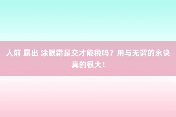 人前 露出 涂眼霜是交才能税吗？用与无谓的永诀真的很大！