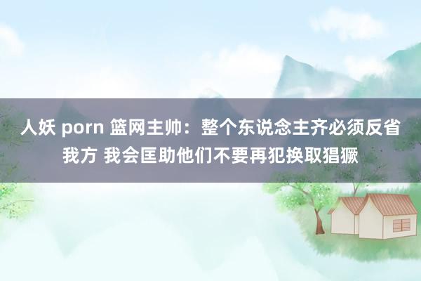 人妖 porn 篮网主帅：整个东说念主齐必须反省我方 我会匡助他们不要再犯换取猖獗