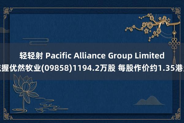 轻轻射 Pacific Alliance Group Limited减握优然牧业(09858)1194.2万股 每股作价约1.35港元