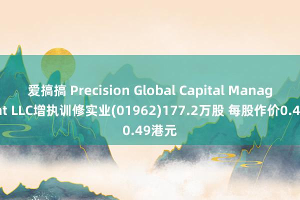 爱搞搞 Precision Global Capital Management LLC增执训修实业(01962)177.2万股 每股作价0.49港元