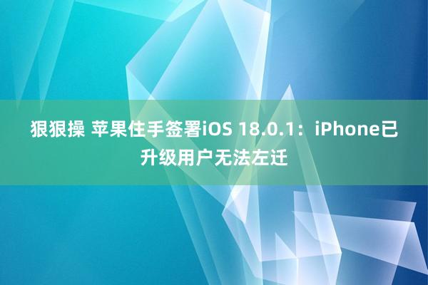 狠狠操 苹果住手签署iOS 18.0.1：iPhone已升级用户无法左迁