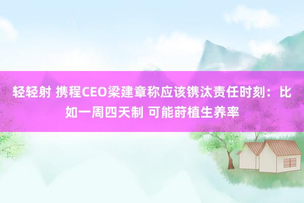 轻轻射 携程CEO梁建章称应该镌汰责任时刻：比如一周四天制 可能莳植生养率