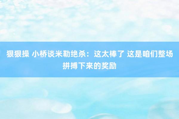 狠狠操 小桥谈米勒绝杀：这太棒了 这是咱们整场拼搏下来的奖励