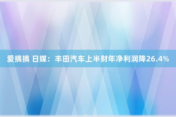 爱搞搞 日媒：丰田汽车上半财年净利润降26.4%