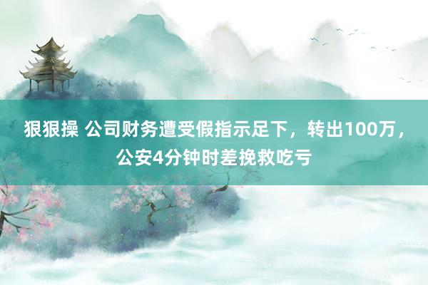 狠狠操 公司财务遭受假指示足下，转出100万，公安4分钟时差挽救吃亏