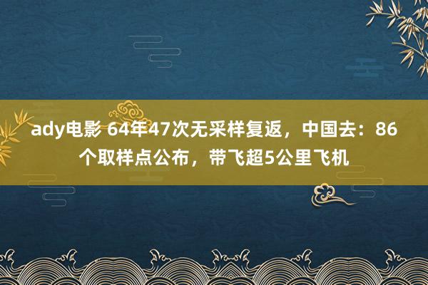 ady电影 64年47次无采样复返，中国去：86个取样点公布，带飞超5公里飞机