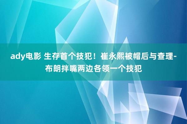 ady电影 生存首个技犯！崔永熙被帽后与查理-布朗拌嘴两边各领一个技犯