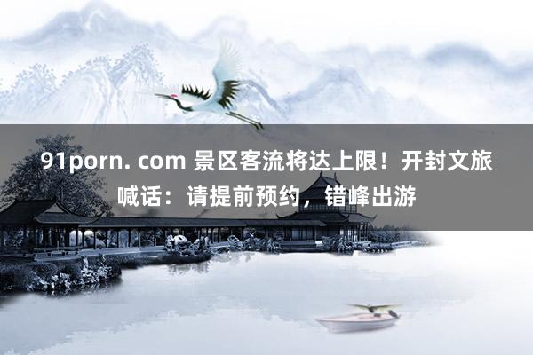 91porn. com 景区客流将达上限！开封文旅喊话：请提前预约，错峰出游