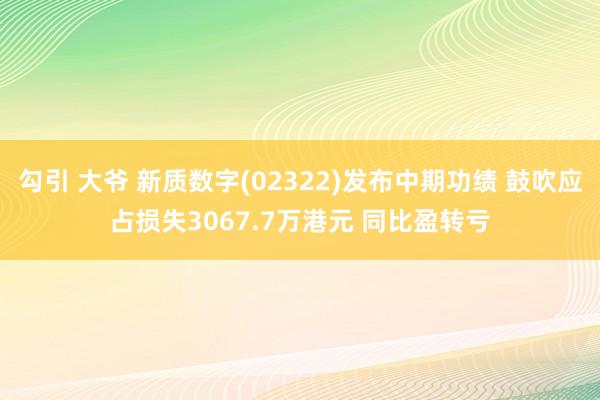 勾引 大爷 新质数字(02322)发布中期功绩 鼓吹应占损失3067.7万港元 同比盈转亏