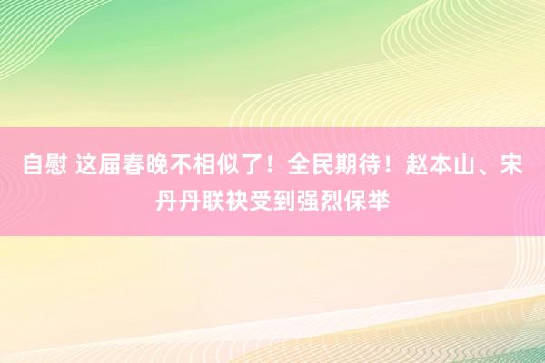 自慰 这届春晚不相似了！全民期待！赵本山、宋丹丹联袂受到强烈保举