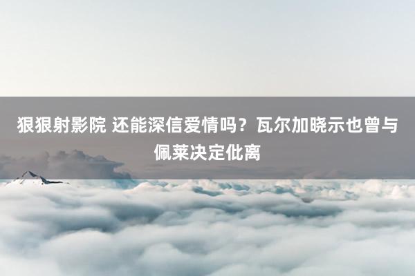 狠狠射影院 还能深信爱情吗？瓦尔加晓示也曾与佩莱决定仳离