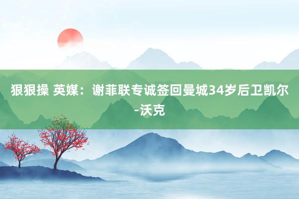 狠狠操 英媒：谢菲联专诚签回曼城34岁后卫凯尔-沃克