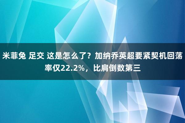 米菲兔 足交 这是怎么了？加纳乔英超要紧契机回荡率仅22.2%，比肩倒数第三