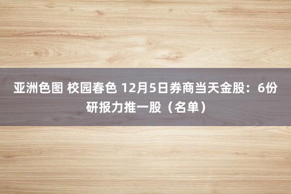 亚洲色图 校园春色 12月5日券商当天金股：6份研报力推一股（名单）