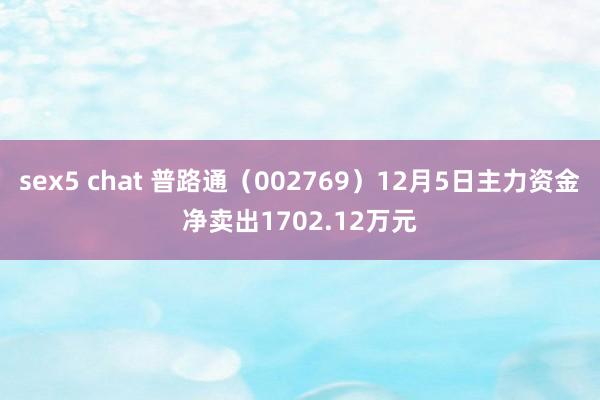 sex5 chat 普路通（002769）12月5日主力资金净卖出1702.12万元