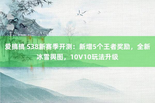 爱搞搞 S38新赛季开测：新增5个王者奖励，全新冰雪舆图，10V10玩法升级