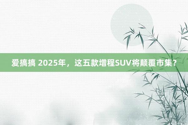 爱搞搞 2025年，这五款增程SUV将颠覆市集？