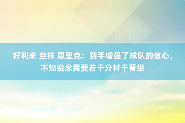 好利来 丝袜 恩里克：到手增强了球队的信心，不知说念需要若干分材干晋级