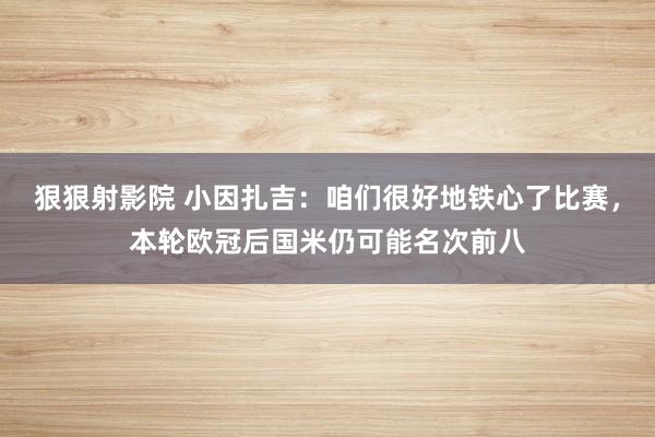 狠狠射影院 小因扎吉：咱们很好地铁心了比赛，本轮欧冠后国米仍可能名次前八