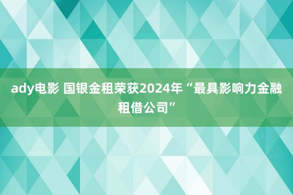 ady电影 国银金租荣获2024年“最具影响力金融租借公司”