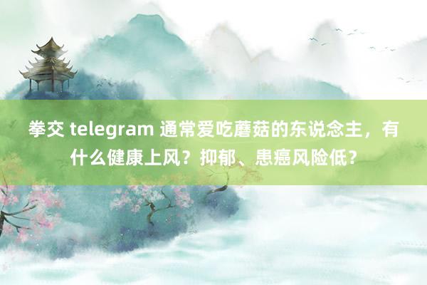 拳交 telegram 通常爱吃蘑菇的东说念主，有什么健康上风？抑郁、患癌风险低？