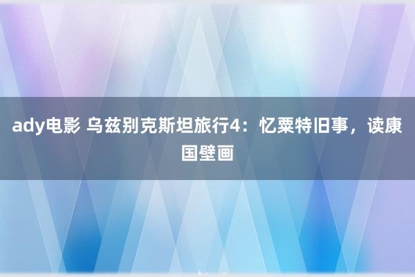 ady电影 乌兹别克斯坦旅行4：忆粟特旧事，读康国壁画