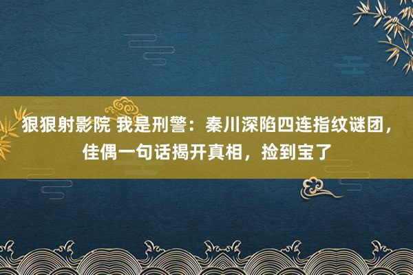 狠狠射影院 我是刑警：秦川深陷四连指纹谜团，佳偶一句话揭开真相，捡到宝了